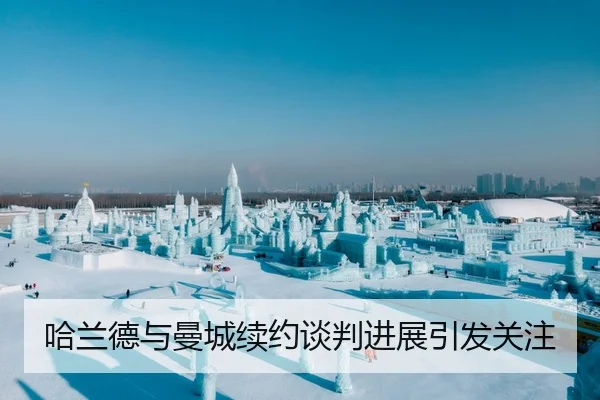 哈兰德与曼城续约谈判进展引发关注